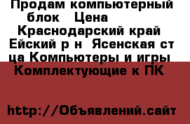 Продам компьютерный блок › Цена ­ 7 000 - Краснодарский край, Ейский р-н, Ясенская ст-ца Компьютеры и игры » Комплектующие к ПК   